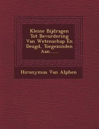 Kleine Bijdragen Tot Bevordering Van Wetenschap en Deugd, Toegezonden Aan...... - Hi Ronymus Van Alphen - Bøker - Saraswati Press - 9781249471820 - 1. september 2012