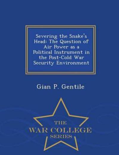 Cover for Gian P Gentile · Severing the Snake's Head: the Question of Air Power As a Political Instrument in the Post-cold War Security Environment - War College Series (Pocketbok) (2015)