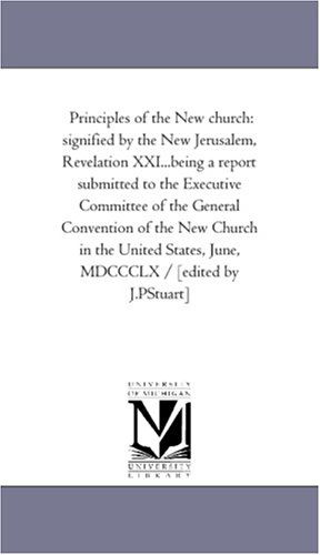 Cover for Michigan Historical Reprint Series · Principles of the New Church: Signified by the New Jerusalem, Revelation Xxi...being a Report Submitted to the Executive Committee of the General ... States, June, Mdccclx / [edited by J.pstuart] (Paperback Book) (2006)