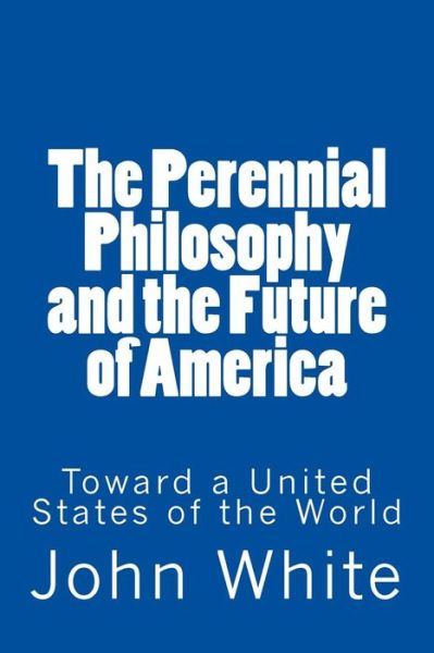 Cover for John White · The Perennial Philosophy and the Future of America: Toward a United States of the World (Paperback Book) (2014)