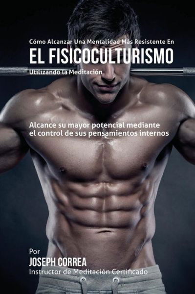 Cover for Correa (Instructor Certificado en Medita · Como Alcanzar Una Mentalidad Mas Resistente en El Fisicoculturismo Utilizando La Meditacion: Alcance Su Mayor Potencial Mediante El Control De Sus Pen (Paperback Book) (2015)