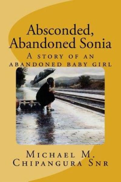Absconded, Abandoned Sonia : A story of an abandoned baby girl - Mr Michael M Chipangura Snr - Books - Createspace Independent Publishing Platf - 9781537743820 - January 19, 2017