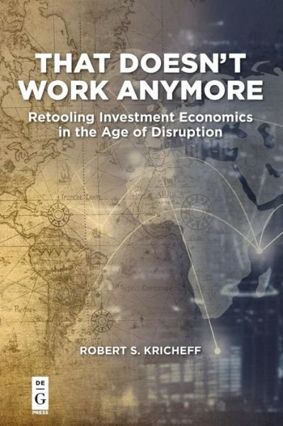 That Doesn't Work Anymore: Retooling Investment Economics in the Age of Disruption - Robert S. Kricheff - Boeken - De Gruyter - 9781547416820 - 17 december 2018