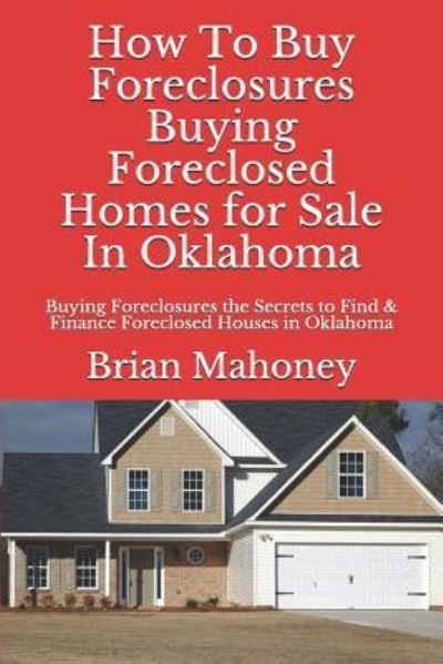 How to Buy Foreclosures: Buying Foreclosed Homes for Sale in Oklahoma: Buying Foreclosures the Secrets to Find & Finance Foreclosed Houses in Oklahoma - Brian Mahoney - Böcker - Createspace Independent Publishing Platf - 9781548307820 - 22 juni 2017