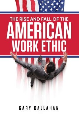 Cover for Gary Callahan · The Rise and Fall of the American Work Ethic (Hardcover Book) (2020)