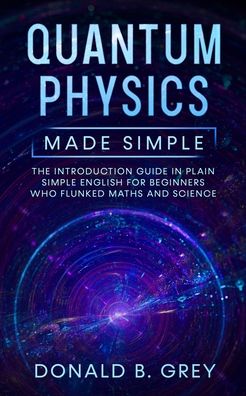 Cover for Donald B Grey · Quantum Physics Made Simple: The Introduction Guide In Plain Simple English For Beginners Who Flunked Maths And Science (Paperback Book) (2020)