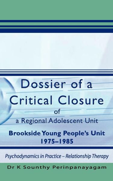 Cover for K. Sounthy Perinpanayagam · Dossier of a Critical Closure of a Regional Adolescent Unit Brookside Young People's Unit 1975-1985: Psychodynamics in Practice - Relationship Therapy (Paperback Book) (2010)