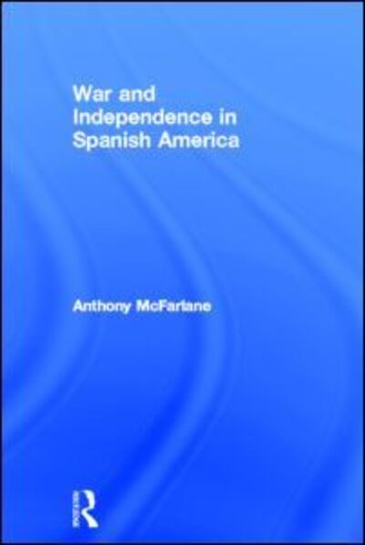 Cover for McFarlane, Anthony (University of Warwick, UK) · War and Independence In Spanish America (Hardcover Book) (2013)