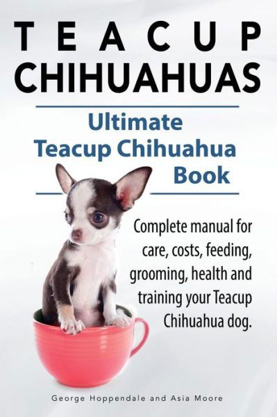 Cover for Asia Moore · Teacup Chihuahuas. Teacup Chihuahua Complete Manual for Care, Costs, Feeding, Grooming, Health and Training. Ultimate Teacup Chihuahua Book. (Paperback Book) (2014)