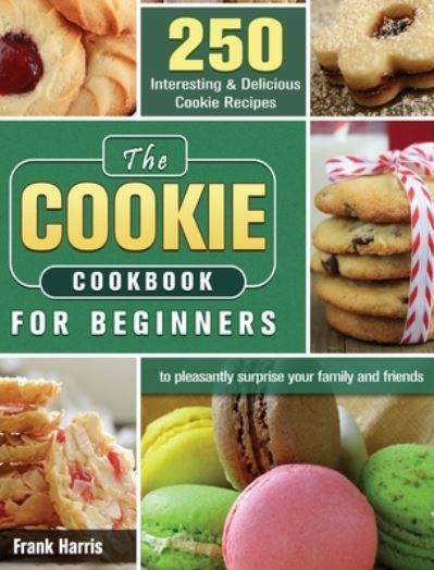 Cover for Frank Harris · The Cookie Cookbook for Beginners: 250 Interesting &amp; Delicious Cookie Recipes to pleasantly surprise your family and friends (Hardcover Book) (2020)