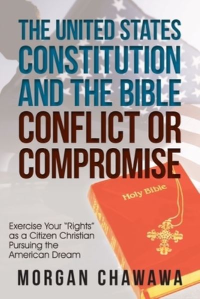 Cover for Morgan Chawawa · The United States Constitution and the Bible Conflict or Compromise: Exercise Your Rights as a Citizen Christian Pursuing the American Dream (Paperback Book) (2019)