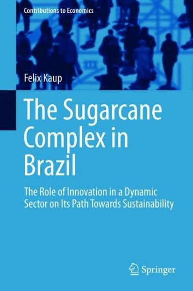 Cover for Felix Kaup · The Sugarcane Complex in Brazil: The Role of Innovation in a Dynamic Sector on Its Path Towards Sustainability - Contributions to Economics (Hardcover Book) [2015 edition] (2015)