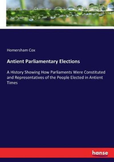 Cover for Homersham Cox · Antient Parliamentary Elections: A History Showing How Parliaments Were Constituted and Representatives of the People Elected in Antient Times (Paperback Book) (2017)