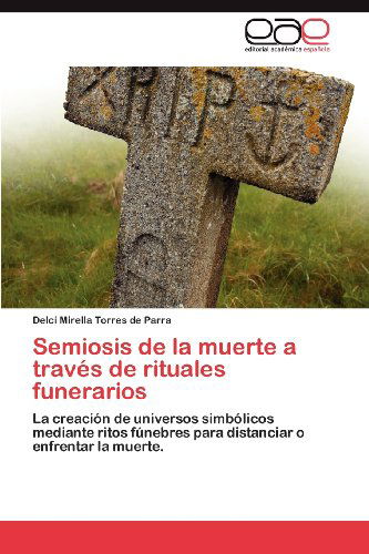 Cover for Delci Mirella Torres De Parra · Semiosis De La Muerte a Través De Rituales Funerarios: La Creación De Universos Simbólicos Mediante  Ritos Fúnebres Para Distanciar O Enfrentar La Muerte. (Paperback Book) [Spanish edition] (2012)
