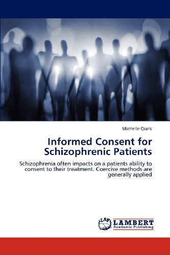 Cover for Michelle Quirk · Informed Consent for Schizophrenic Patients: Schizophrenia Often Impacts on a Patients Ability to Consent to Their Treatment. Coercive Methods Are Generally Applied (Paperback Book) (2012)