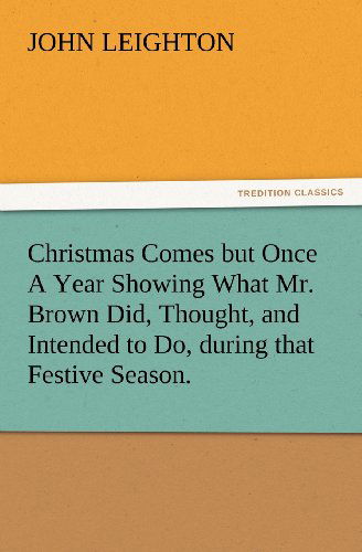 Christmas Comes but Once a Year Showing What Mr. Brown Did, Thought, and Intended to Do, During That Festive Season. (Tredition Classics) - John Leighton - Books - tredition - 9783847231820 - February 24, 2012