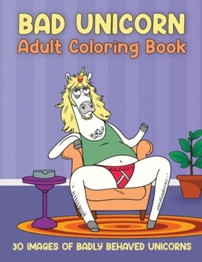 Cover for La Pachanga Publishing · Bad Unicorn Adult Coloring Book: 30 Images of Badly Behaved Unicorns (Paperback Book) (2020)