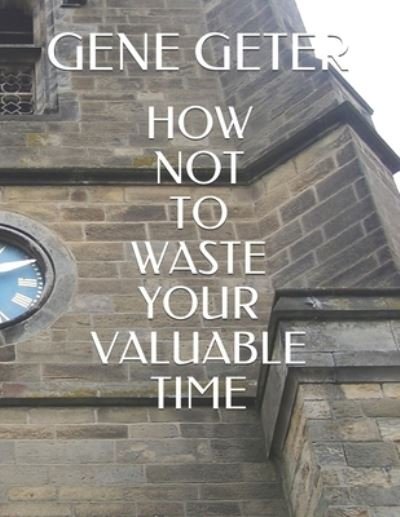 How Not To Waste Your Valuable Time - Gene Geter - Bücher - Independently Published - 9798571750820 - 25. November 2020