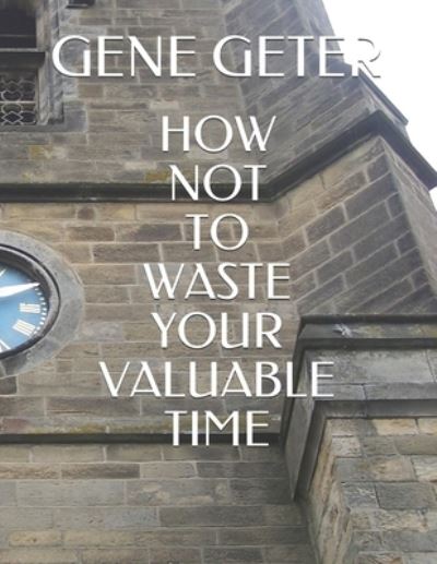 How Not To Waste Your Valuable Time - Gene Geter - Books - Independently Published - 9798571750820 - November 25, 2020