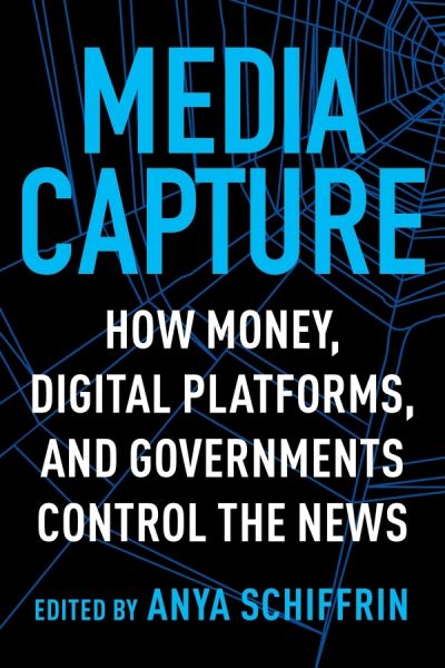 Cover for Anya Schiffrin · Media Capture: How Money, Digital Platforms, and Governments Control the News (Hardcover Book) (2021)