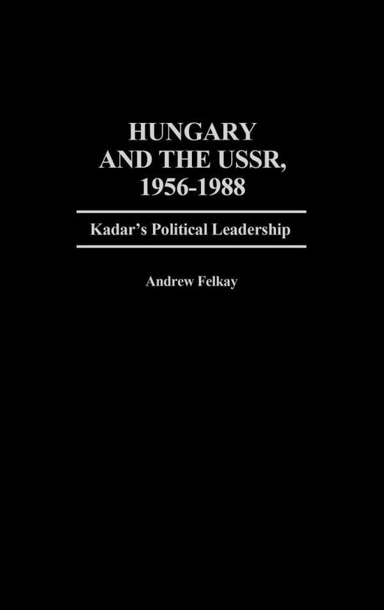 Cover for Andrew Felkay · Hungary and the USSR, 1956-1988: Kadar's Political Leadership - Contributions in Political Science (Hardcover Book) [First edition] (1989)