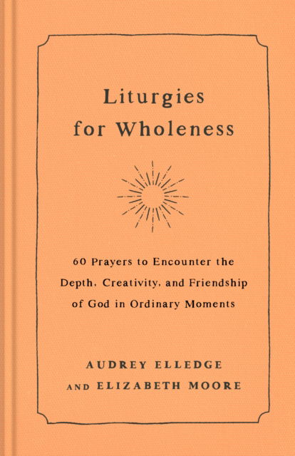 Cover for Audrey Elledge · Liturgies for Wholeness: 60 Prayers to Encounter the Depth, Creativity, and Friendship of God in Ordinary Moments (Hardcover Book) (2024)