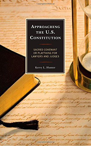 Cover for Kerry L. Hunter · Approaching the U.S. Constitution: Sacred Covenant or Plaything for Lawyers and Judges (Hardcover Book) (2014)