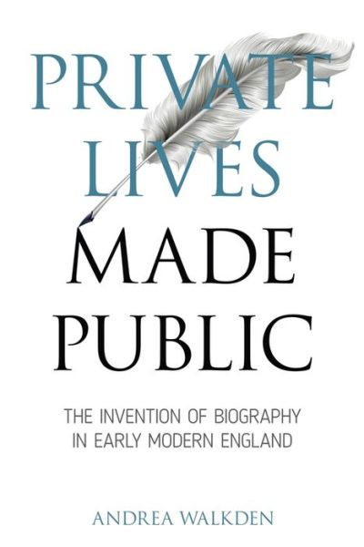 Cover for Andrea Walkden · Private Lives Made Public: The Invention of Biography in Early Modern England - Medieval &amp; Renaissance Literary Studies (Hardcover Book) (2016)