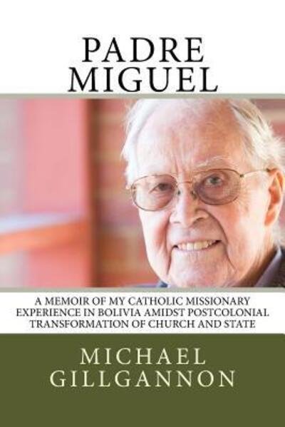 Cover for Michael J Gillgannon · Padre Miguel A Memoir of My Catholic Missionary Experience in Bolivia Amidst Postcolonial Transformation of Church and State (Paperback Book) (2018)