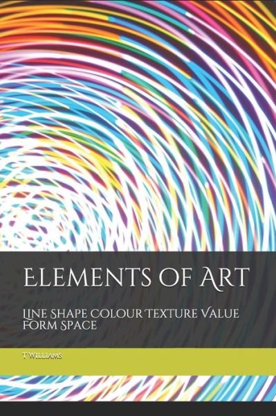 Cover for T Williams · Elements of Art Line Shape Colour Texture Value Form Space (Pocketbok) (2019)