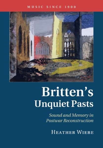 Cover for Wiebe, Heather (University of Virginia) · Britten's Unquiet Pasts: Sound and Memory in Postwar Reconstruction - Music since 1900 (Paperback Book) (2015)