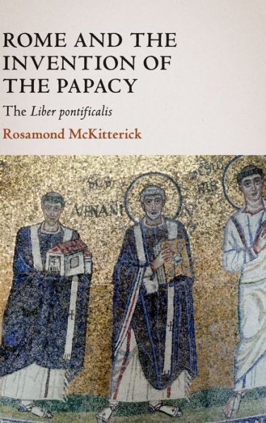 Cover for McKitterick, Rosamond (University of Cambridge) · Rome and the Invention of the Papacy: The Liber Pontificalis - The James Lydon Lectures in Medieval History and Culture (Hardcover Book) (2020)