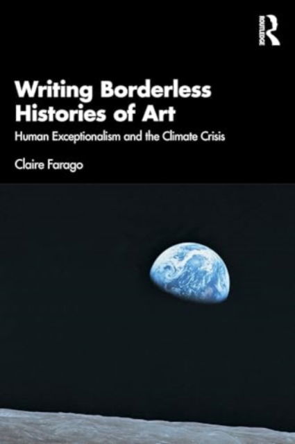 Writing Borderless Histories of Art: Human Exceptionalism and the Climate Crisis - Claire Farago - Bøger - Taylor & Francis Ltd - 9781138495821 - 15. maj 2025