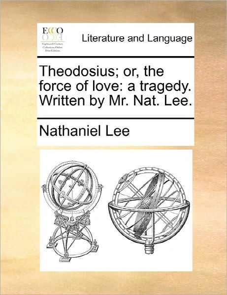 Cover for Nathaniel Lee · Theodosius; Or, the Force of Love: a Tragedy. Written by Mr. Nat. Lee. (Taschenbuch) (2010)