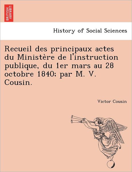 Cover for Victor Cousin · Recueil Des Principaux Actes Du Ministe Re De L'instruction Publique, Du 1er Mars Au 28 Octobre 1840; Par M. V. Cousin. (Paperback Book) (2012)