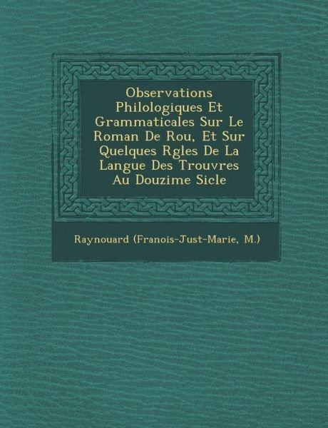 Cover for M ), Raynouard (Fran Ois-just-marie · Observations Philologiques et Grammaticales Sur Le Roman De Rou, et Sur Quelques R Gles De La Langue Des Trouv Res Au Douzi Me Si Cle (Pocketbok) (2012)