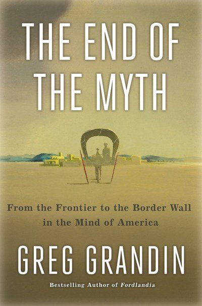 Cover for Greg Grandin · The End of the Myth: The Meaning of the Border in the New America (Inbunden Bok) (2019)