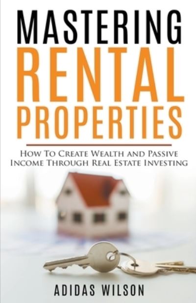 Mastering Rental Properties - How to Create Wealth and Passive Income Through Real Estate Investing - Adidas Wilson - Books - Adidas Wilson - 9781393700821 - November 13, 2018