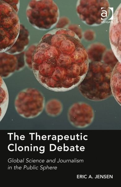 Cover for Eric A. Jensen · The Therapeutic Cloning Debate: Global Science and Journalism in the Public Sphere (Hardcover Book) [New edition] (2014)