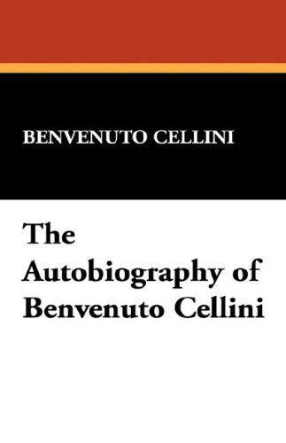 The Autobiography of Benvenuto Cellini - Benvenuto Cellini - Books - Wildside Press - 9781434492821 - October 5, 2007