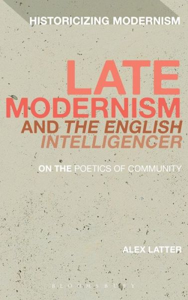 Cover for Latter, Dr Alex (Postdoctoral Fellow, Birkbeck, University of London, UK) · Late Modernism and 'The English Intelligencer': On the Poetics of Community - Historicizing Modernism (Hardcover Book) (2015)