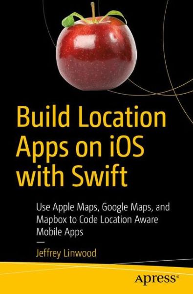 Cover for Jeffrey Linwood · Build Location Apps on iOS with Swift: Use Apple Maps, Google Maps, and Mapbox to Code Location Aware Mobile Apps (Paperback Book) [1st edition] (2020)