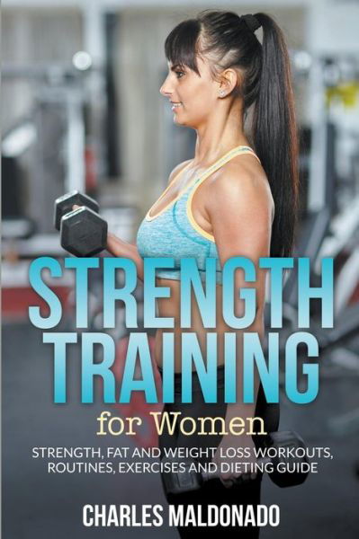 Cover for Charles Maldonado · Strength Training For Women: Strength, Fat and Weight Loss Workouts, Routines, Exercises and Dieting Guide (Paperback Book) (2015)