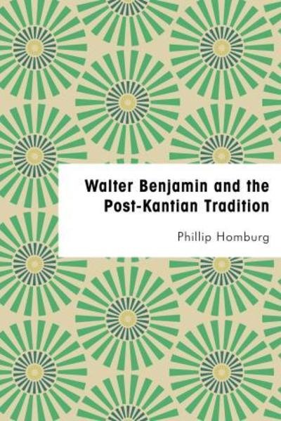 Cover for Homburg, Phillip, Associate Tutor, Social and Political Thought, University of Sussex · Walter Benjamin and the Post-Kantian Tradition (Hardcover Book) (2018)