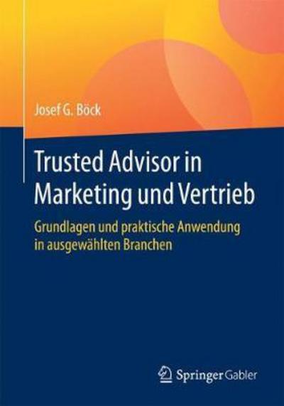 Cover for Josef G Boeck · Trusted Advisor in Marketing Und Vertrieb: Grundlagen Und Praktische Anwendung in Ausgewahlten Branchen (Paperback Book) [1. Aufl. 2017 edition] (2017)