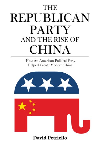 The Republican Party and the Rise of China: How an American Political Party Helped Create Modern China - David Petriello - Books - Earnshaw Books Limited - 9789888422821 - February 16, 2022