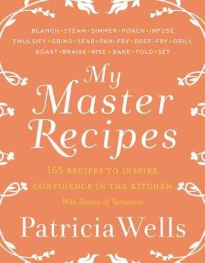 Cover for Patricia Wells · My Master Recipes: 165 Recipes to Inspire Confidence in the Kitchen *With Dozens of Variations* (Gebundenes Buch) [First edition. edition] (2017)