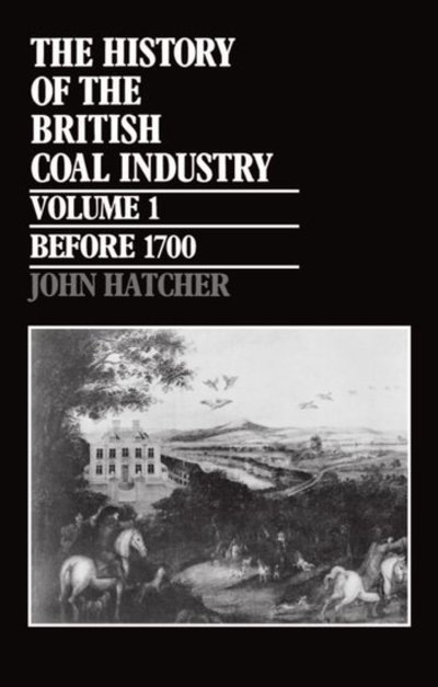 Cover for Hatcher, John (Reader in Economic and Social History, University of Cambridge, and Fellow, Reader in Economic and Social History, University of Cambridge, and Fellow, Corpus Christi College) · The History of the British Coal Industry: Volume 1: Before 1700: Towards the Age of Coal - History of the British Coal Industry (Inbunden Bok) (1993)