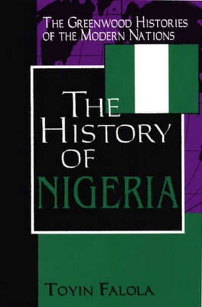 Cover for Falola, Dr. Toyin (Professor; Jacob &amp; Frances Sanger Mossiker Chair in the Humanities; University Distinguished Teaching Prof., University of Texas at Austin, USA) · The History of Nigeria - The Greenwood Histories of the Modern Nations (Hardcover Book) (1999)