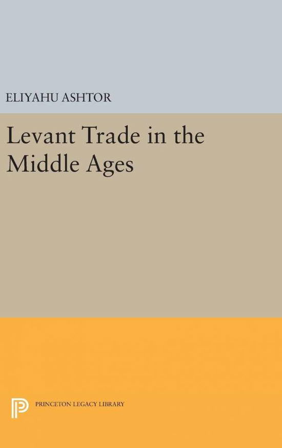 Levant Trade in the Middle Ages - Princeton Legacy Library - Eliyahu Ashtor - Books - Princeton University Press - 9780691640822 - April 19, 2016